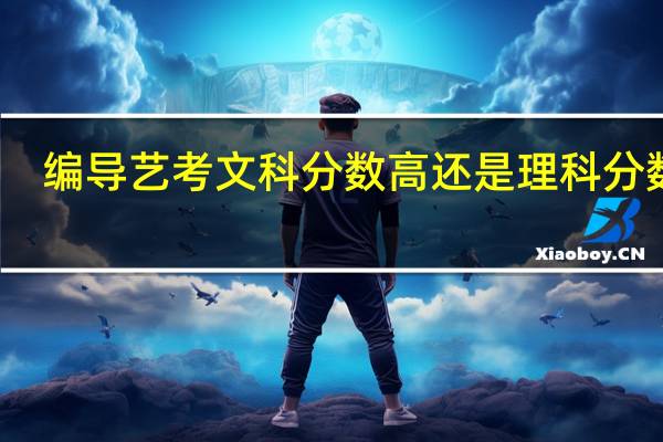 编导艺考文科分数高还是理科分数高