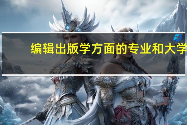 编辑出版学方面的专业和大学，哪些比较好