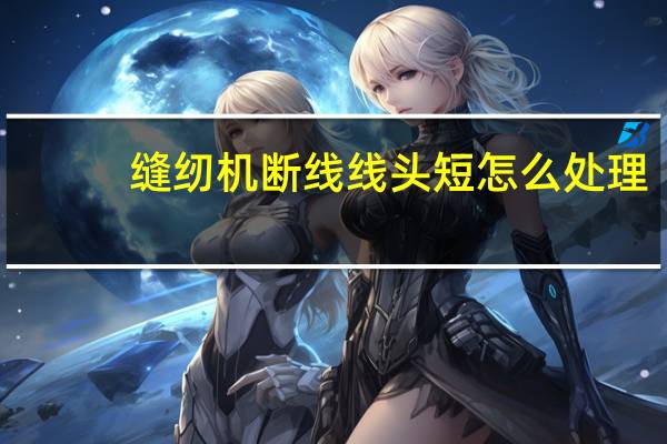 缝纫机断线线头短怎么处理（缝纫机断线）