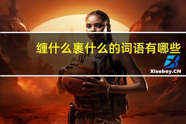 缠什么裹什么的词语有哪些?