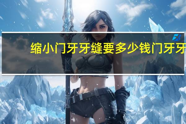 缩小门牙牙缝要多少钱 门牙牙缝大怎么修复