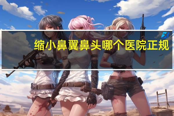 缩小鼻翼鼻头哪个医院正规(鼻翼缩小能改善朝天鼻吗)