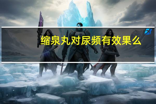 缩泉丸对尿频有效果么（缩泉丸对尿频有效果吗）