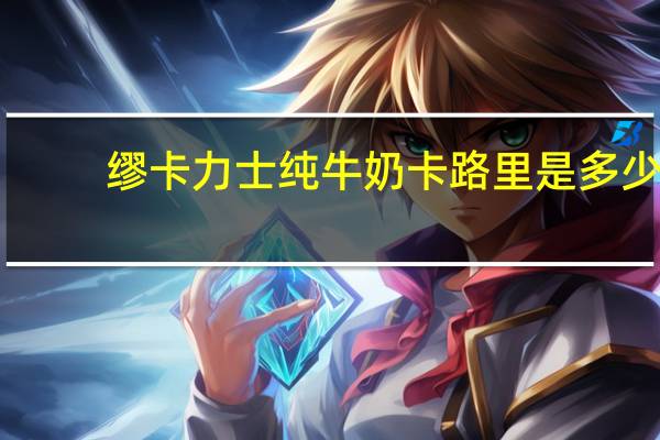 缪卡力士 纯牛奶卡路里是多少