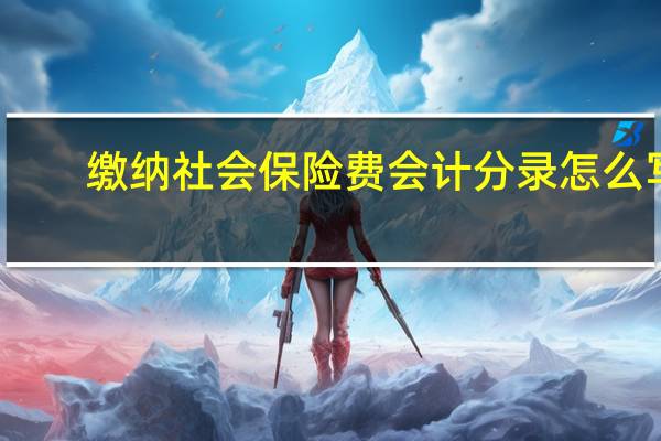 缴纳社会保险费会计分录怎么写（缴纳社会保险费会计分录）