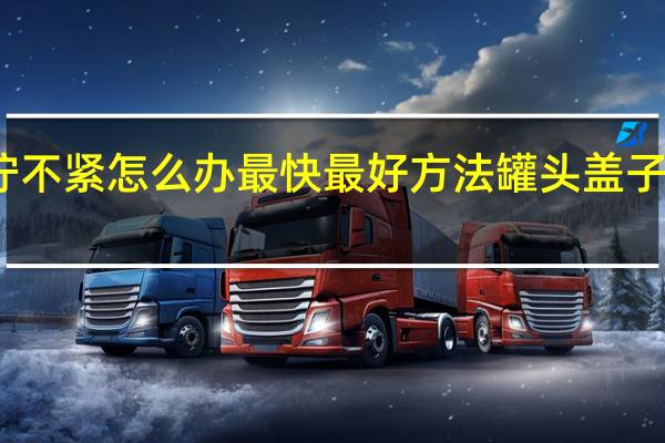 罐头盖拧不紧怎么办最快最好方法 罐头盖子拧不开怎么办