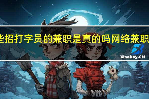 网上一些招打字员的兼职是真的吗 网络兼职打字员可信吗