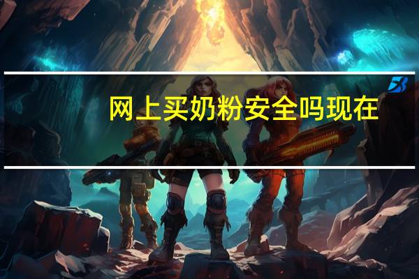 网上买奶粉安全吗现在（网上买奶粉安全吗）
