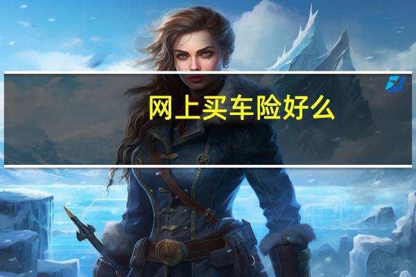 网上买车险好么(网上买车险靠谱吗)