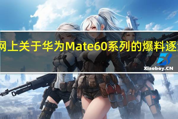 网上关于华为Mate60系列的爆料逐渐增多