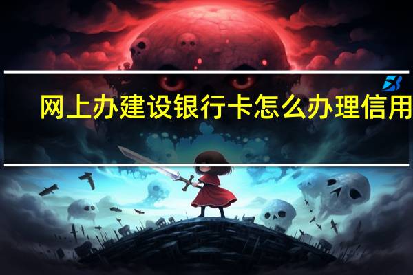 网上办建设银行卡怎么办理信用卡（网上怎么办理建行信用卡呢）