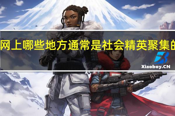 网上哪些地方通常是社会精英聚集的地方,也就是他们经常喜欢看一些什么东西,通常在哪里发表他们的观点。