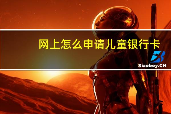 网上怎么申请儿童银行卡（网上怎么申请儿童银行卡?）