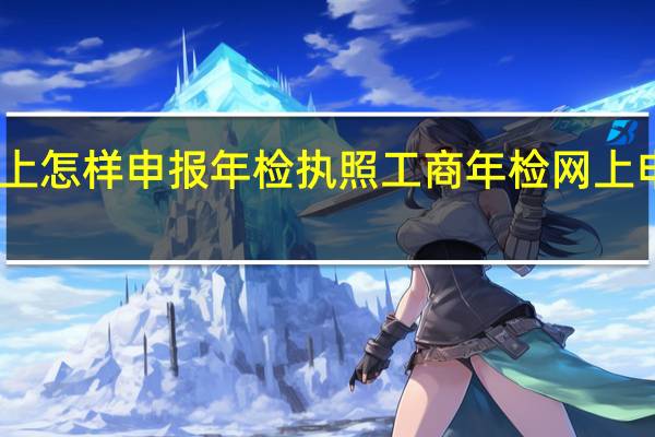 网上怎样申报年检执照 工商年检网上申报流程