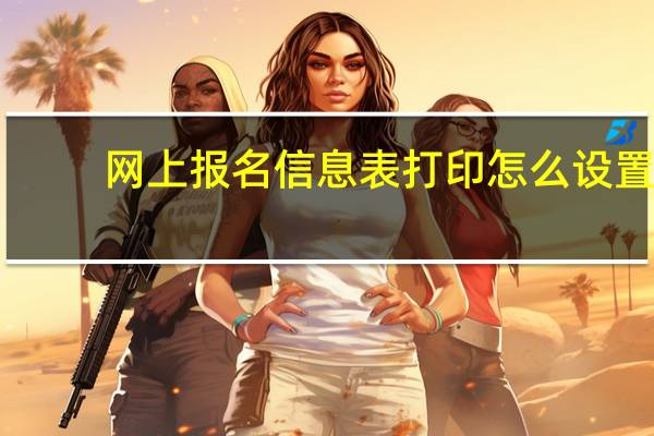 网上报名信息表打印怎么设置