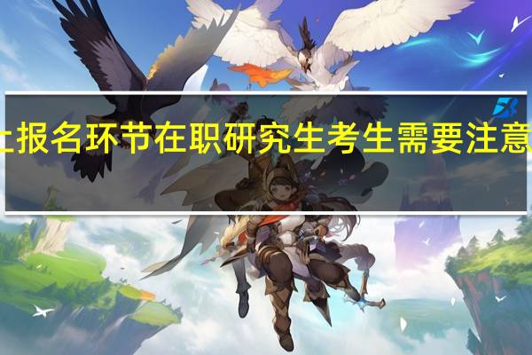 网上报名环节在职研究生考生需要注意哪些细节