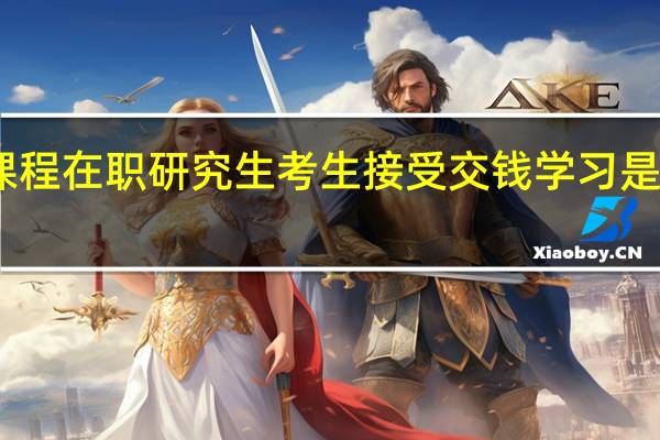 网上课程在职研究生考生接受交钱学习是远程授课吗