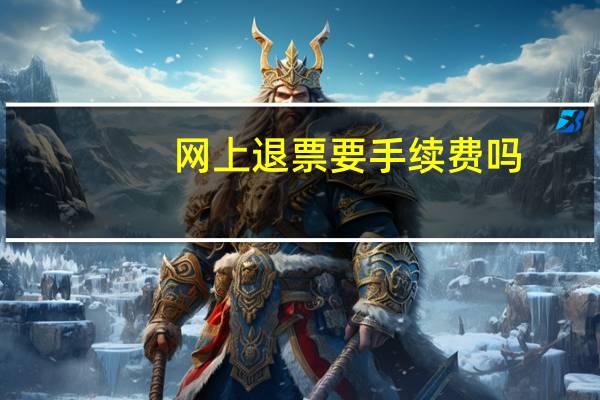 网上退票要手续费吗（网上退票要手续费吗）