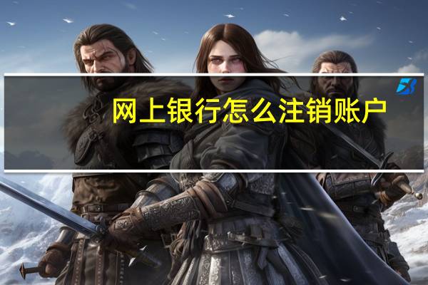 网上银行怎么注销账户（网上银行怎么用）