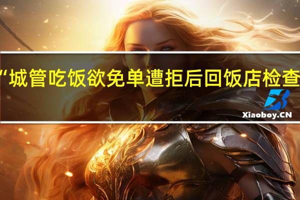 网传“城管吃饭欲免单遭拒后回饭店检查”官方通报