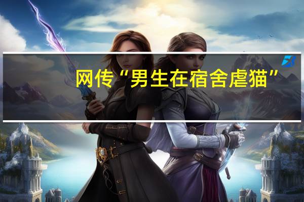 网传“男生在宿舍虐猫”？江西师范大学通报：连夜成立调查组 到底什么情况呢