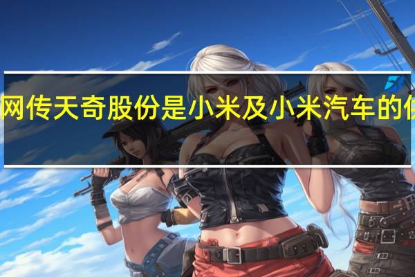 网传天奇股份是小米及小米汽车的供应商？公司证券部回应：前期有接洽但目前还不是（中证金牛座）