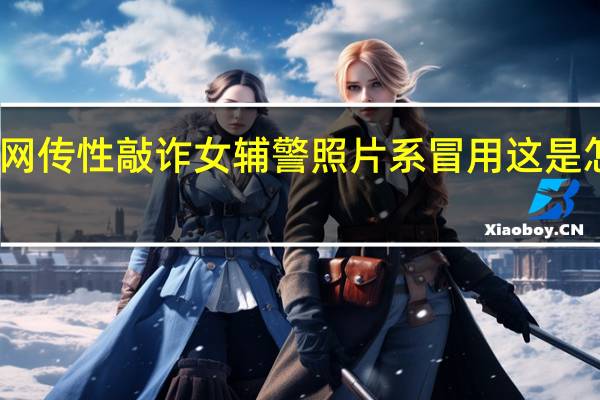 网传性敲诈女辅警照片系冒用 这是怎样的