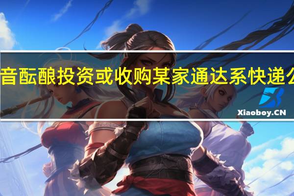 网传抖音酝酿投资或收购某家通达系快递公司抖音电商：不实消息