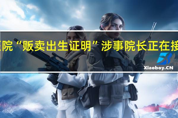 网传湖北襄阳一医院“贩卖出生证明”涉事院长正在接受调查 到底什么情况呢