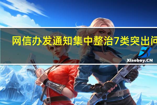 网信办发通知集中整治7类突出问题