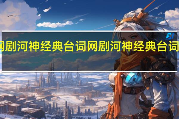 网剧河神经典台词 网剧河神经典台词有哪些