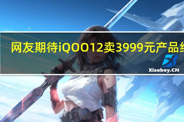 网友期待iQOO 12卖3999元 产品经理：这太难了