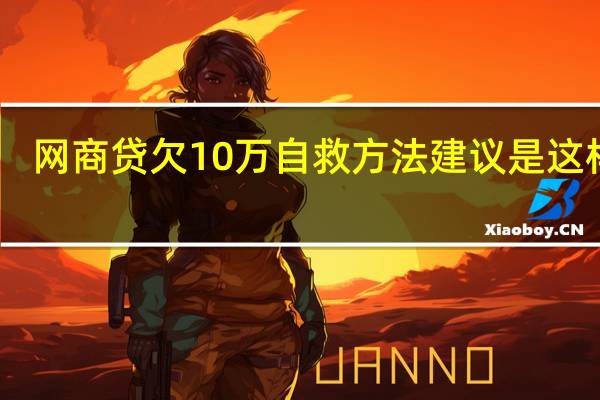 网商贷欠10万自救方法 建议是这样做