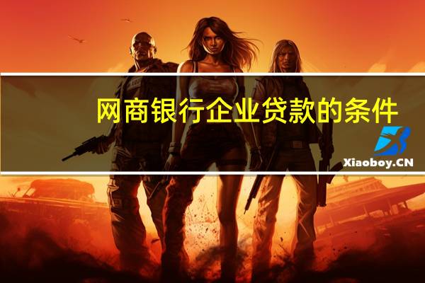 网商银行企业贷款的条件（网商银行贷款条件）