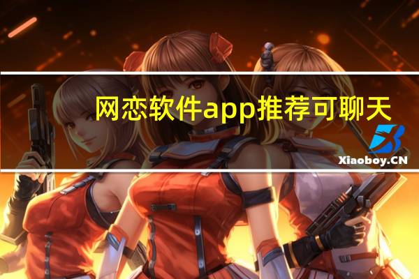 网恋软件app推荐可聊天（网恋软件）