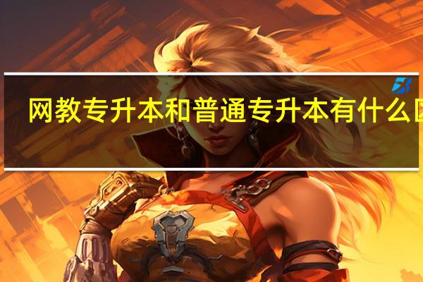 网教专升本和普通专升本有什么区别
