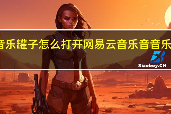 网易云音乐音乐罐子怎么打开 网易云音乐音音乐罐子打开方法介绍