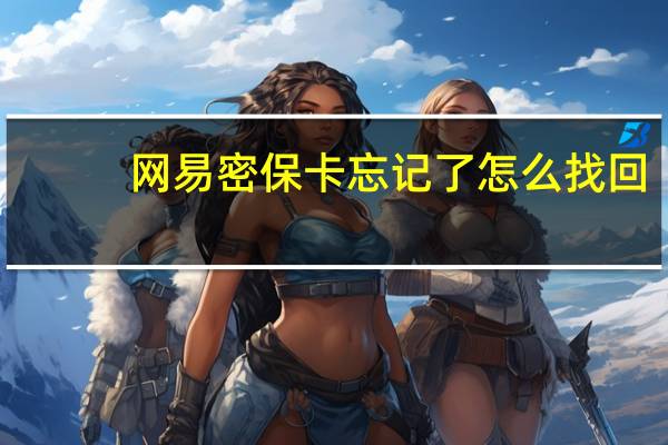 网易密保卡忘记了怎么找回（网易密保卡领取）