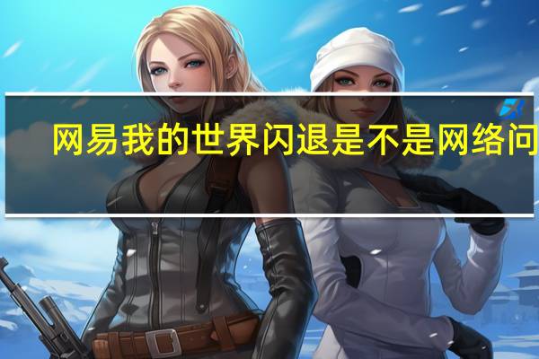 网易我的世界闪退是不是网络问题（网易我的世界闪退）