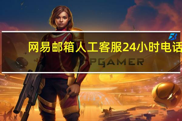 网易邮箱人工客服24小时电话（网易邮箱人工客服24小时）