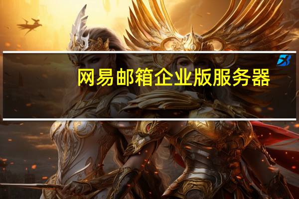 网易邮箱企业版服务器（网易邮箱企业版）