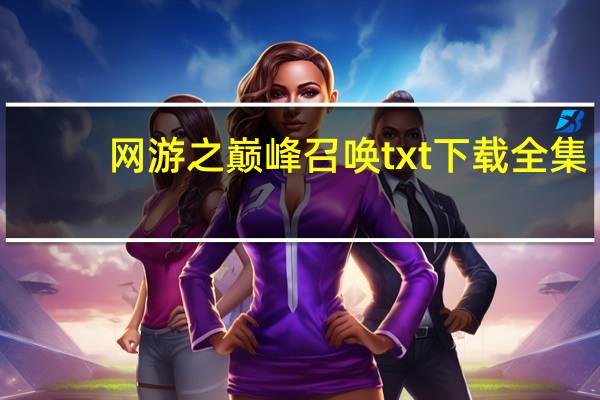 网游之巅峰召唤txt下载全集（网游之巅峰召唤txt下载）