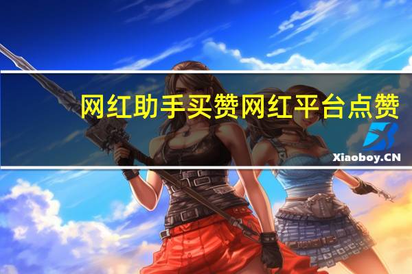网红助手买赞 网红平台点赞(网红助手买赞 网红平台点赞有佣金吗)