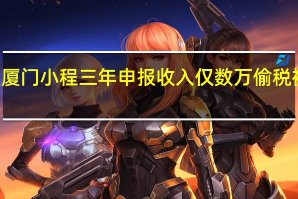 网红厦门小程三年申报收入仅数万 偷税被罚199万