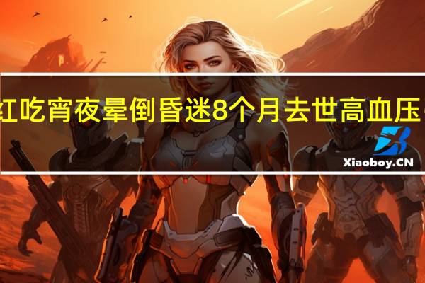 网红吃宵夜晕倒 昏迷8个月去世 高血压引发悲剧