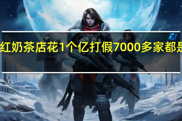 网红奶茶店花1个亿打假 7000多家都是山寨店　