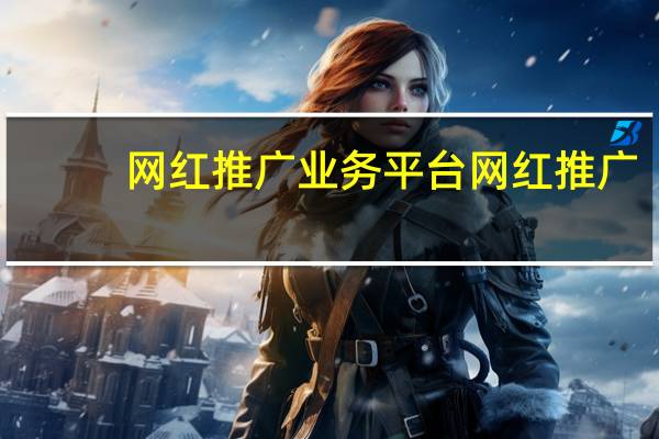 网红推广业务平台 网红推广(网红推广方式)