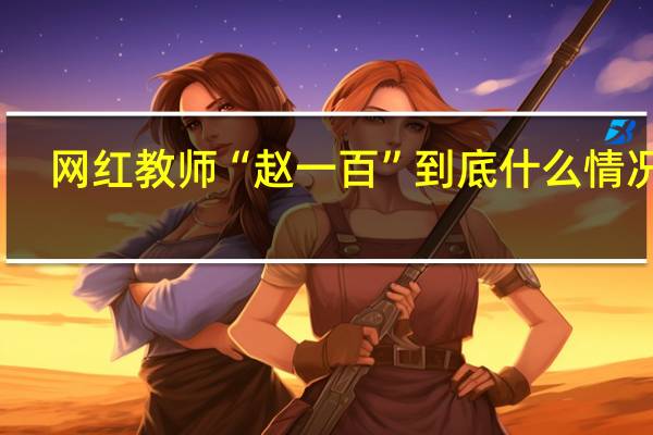 网红教师“赵一百” 到底什么情况嘞