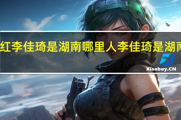 网红李佳琦是湖南哪里人 李佳琦是湖南哪里人