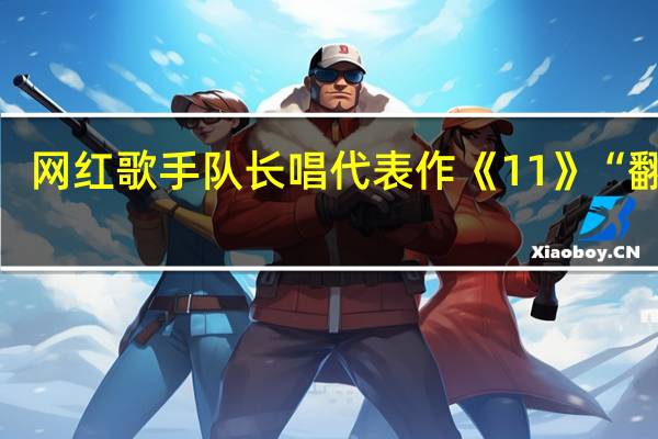 网红歌手队长唱代表作《11》“翻车”，网红歌手与专业歌手的差距有多大